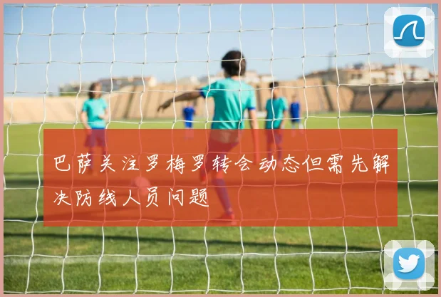 巴萨关注罗梅罗转会动态但需先解决防线人员问题