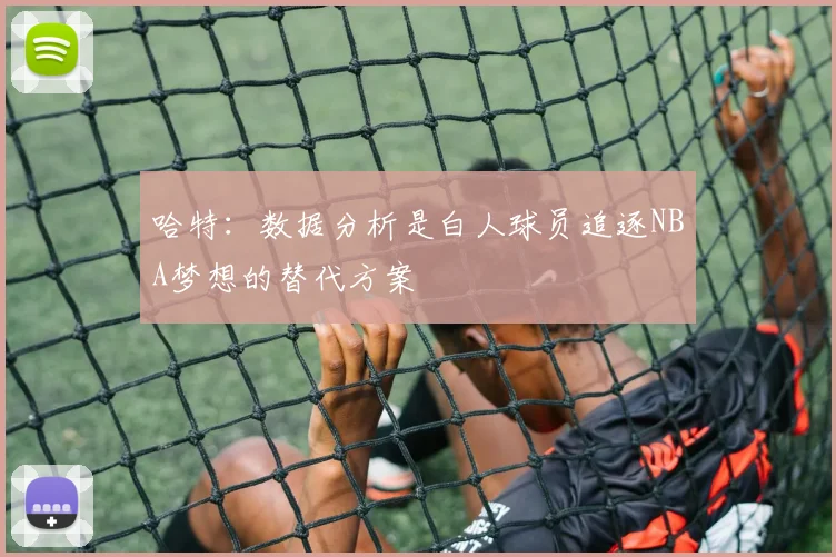 哈特：数据分析是白人球员追逐NBA梦想的替代方案