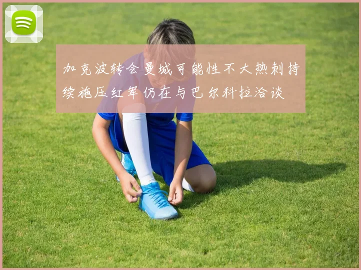 加克波转会曼城可能性不大热刺持续施压红军仍在与巴尔科拉洽谈