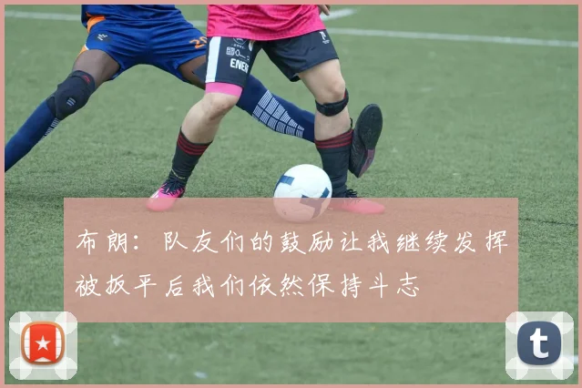 布朗：队友们的鼓励让我继续发挥被扳平后我们依然保持斗志