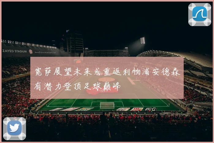 宽萨展望未来或重返利物浦安德森有潜力登顶足球巅峰