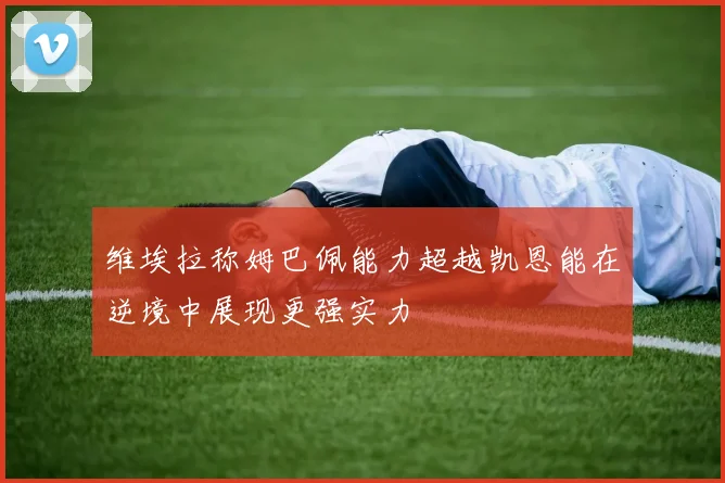 维埃拉称姆巴佩能力超越凯恩能在逆境中展现更强实力