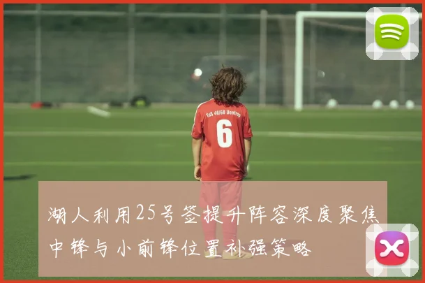 湖人利用25号签提升阵容深度聚焦中锋与小前锋位置补强策略