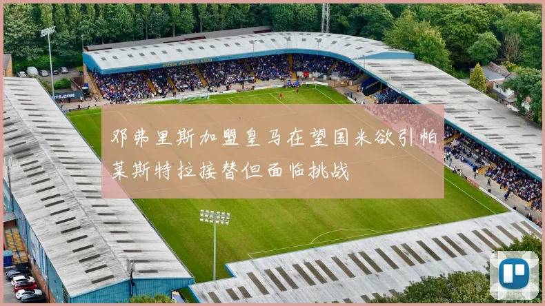 邓弗里斯加盟皇马在望国米欲引帕莱斯特拉接替但面临挑战
