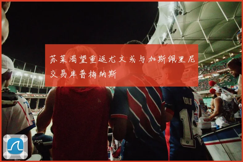 苏莱渴望重返尤文或与加斯佩里尼交易库普梅纳斯