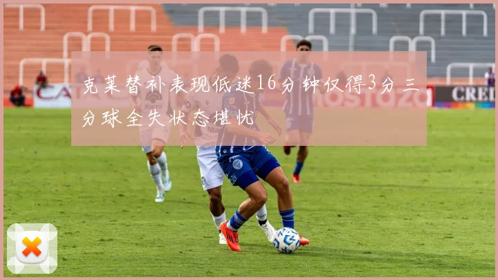 克莱替补表现低迷16分钟仅得3分三分球全失状态堪忧