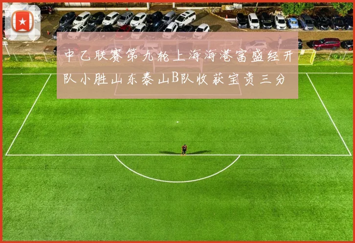 中乙联赛第九轮上海海港富盛经开队小胜山东泰山B队收获宝贵三分