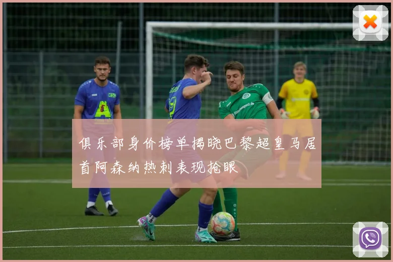 俱乐部身价榜单揭晓巴黎超皇马居首阿森纳热刺表现抢眼