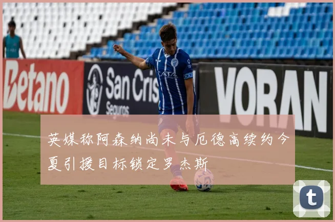 英媒称阿森纳尚未与厄德高续约今夏引援目标锁定罗杰斯