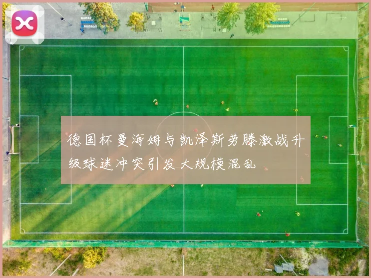 德国杯曼海姆与凯泽斯劳滕激战升级球迷冲突引发大规模混乱