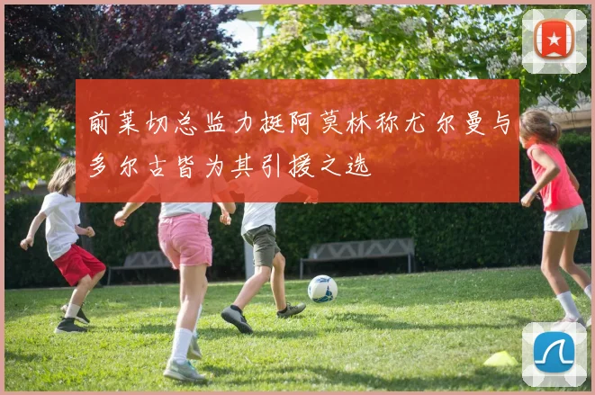 前莱切总监力挺阿莫林称尤尔曼与多尔古皆为其引援之选