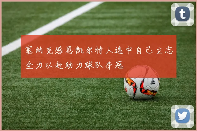 塞纳克感恩凯尔特人选中自己立志全力以赴助力球队夺冠