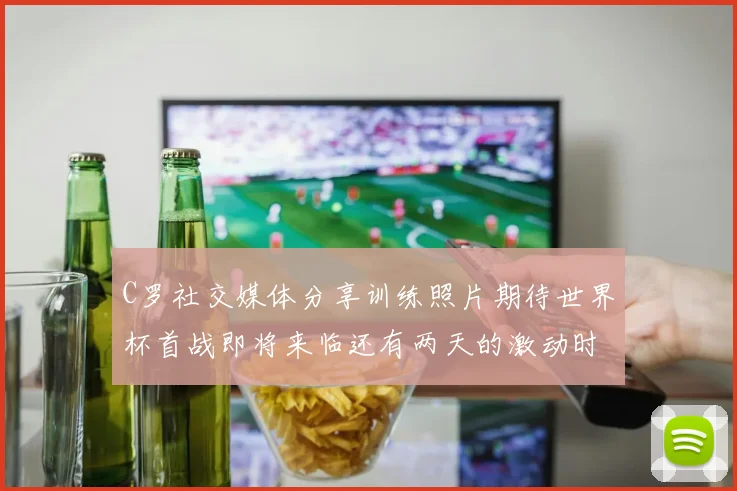 C罗社交媒体分享训练照片期待世界杯首战即将来临还有两天的激动时刻