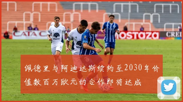 佩德里与阿迪达斯续约至2030年价值数百万欧元的合作即将达成