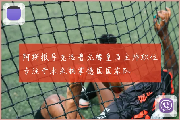 阿斯报导克洛普无缘皇马主帅职位专注于未来执掌德国国家队