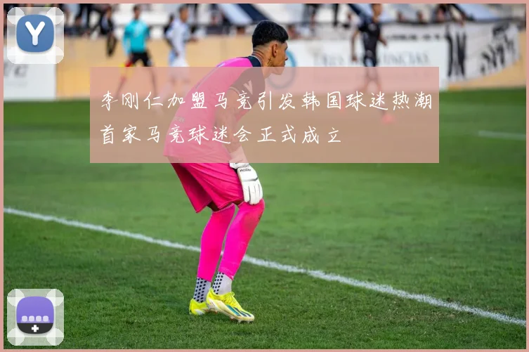 李刚仁加盟马竞引发韩国球迷热潮首家马竞球迷会正式成立