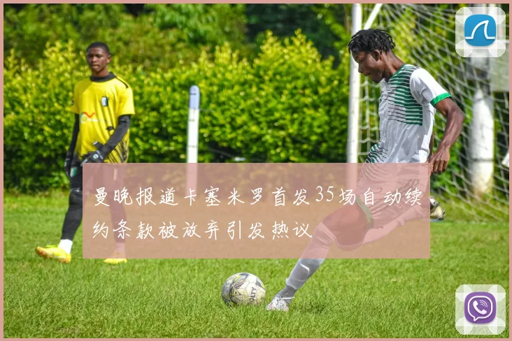 曼晚报道卡塞米罗首发35场自动续约条款被放弃引发热议