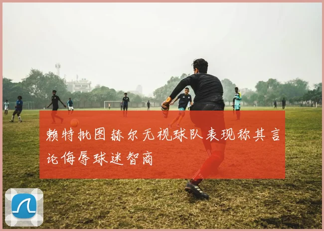 赖特批图赫尔无视球队表现称其言论侮辱球迷智商