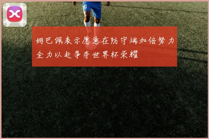 姆巴佩表示愿意在防守端加倍努力全力以赴争夺世界杯荣耀