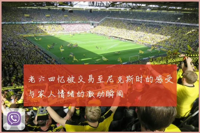 老六回忆被交易至尼克斯时的感受与家人情绪的激动瞬间
