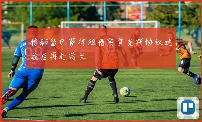 特狮留巴萨待租借阿贾克斯协议达成后再赴荷兰