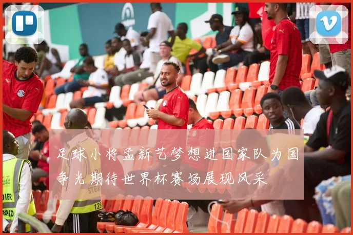 足球小将孟新艺梦想进国家队为国争光期待世界杯赛场展现风采