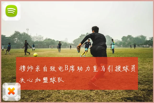 穆帅亲自致电B席助力皇马引援球员决心加盟球队