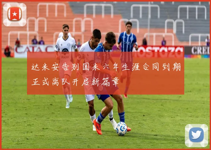 达米安告别国米六年生涯合同到期正式离队开启新篇章
