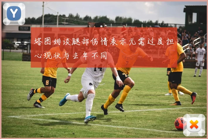 塔图姆谈腿部伤情表示无需过度担心现状与去年不同