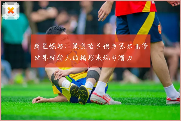 新星崛起：聚焦哈兰德与苏尔克等世界杯新人的精彩表现与潜力