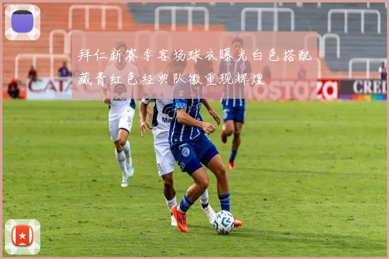 拜仁新赛季客场球衣曝光白色搭配藏青红色经典队徽重现辉煌