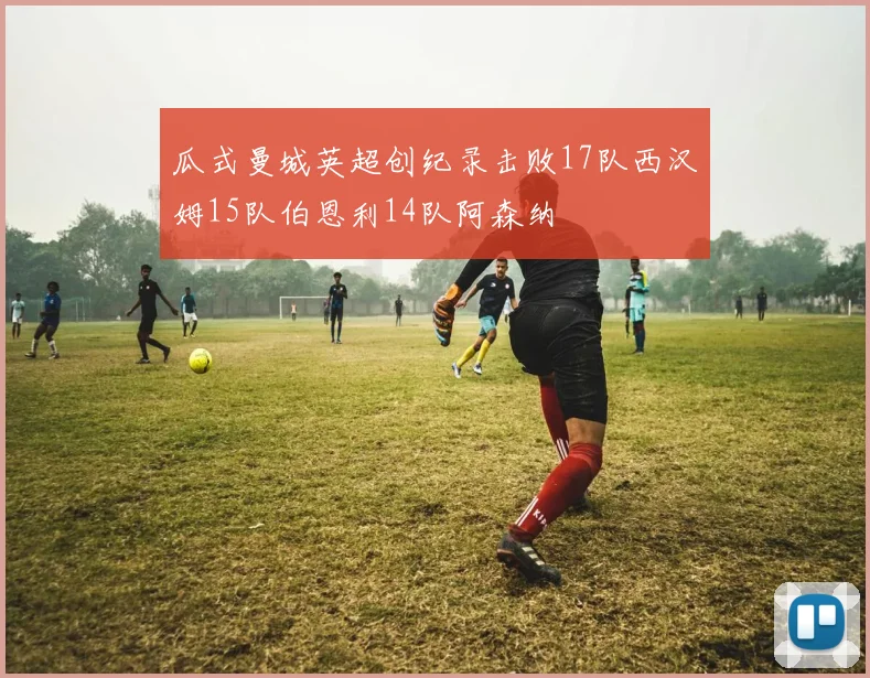 瓜式曼城英超创纪录击败17队西汉姆15队伯恩利14队阿森纳