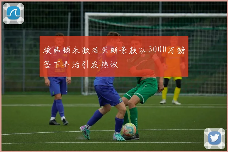 埃弗顿未激活买断条款以3000万镑签下乔治引发热议