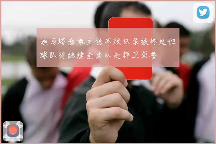 迪马塔感慨主场不败记录被终结但球队将继续全力以赴捍卫荣誉