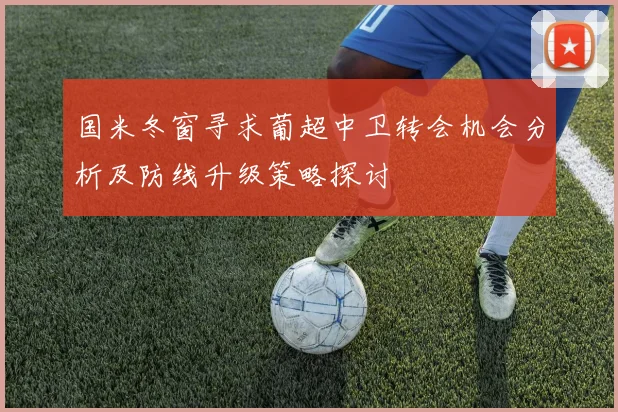 国米冬窗寻求葡超中卫转会机会分析及防线升级策略探讨