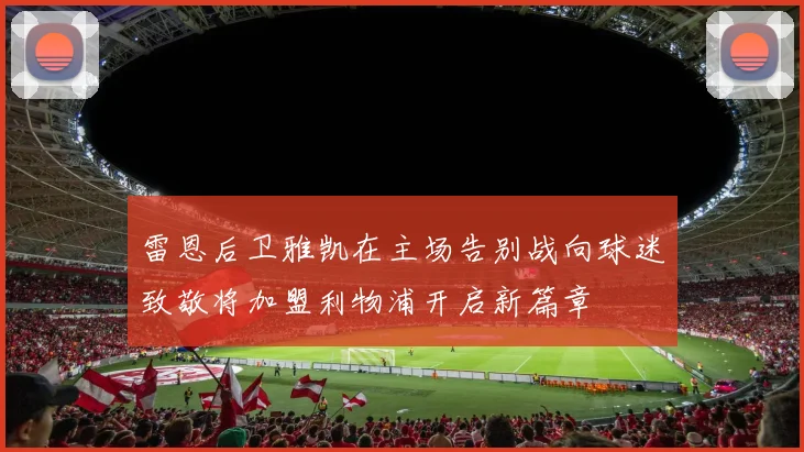雷恩后卫雅凯在主场告别战向球迷致敬将加盟利物浦开启新篇章