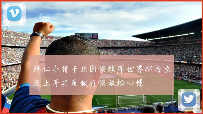 拜仁小将卡尔因伤缺席世界杯与女友土耳其度假疗伤放松心情