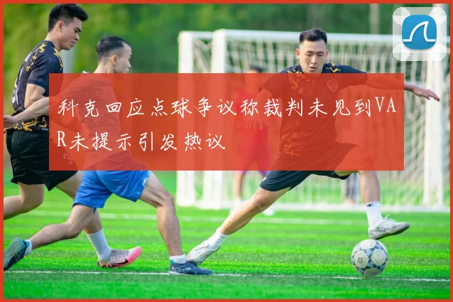 科克回应点球争议称裁判未见到VAR未提示引发热议