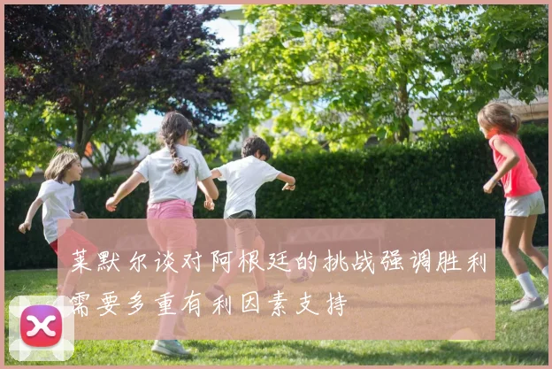 莱默尔谈对阿根廷的挑战强调胜利需要多重有利因素支持
